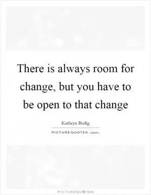 There is always room for change, but you have to be open to that change Picture Quote #1
