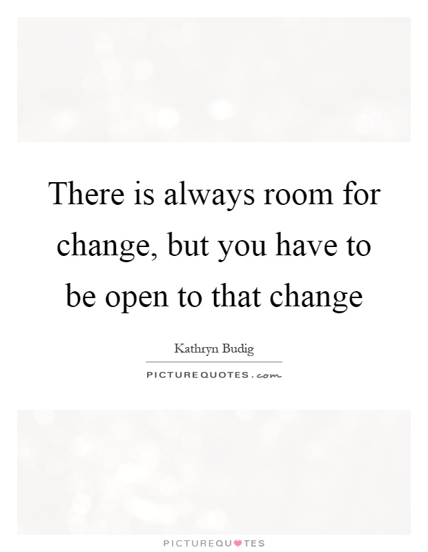 There is always room for change, but you have to be open to that change Picture Quote #1