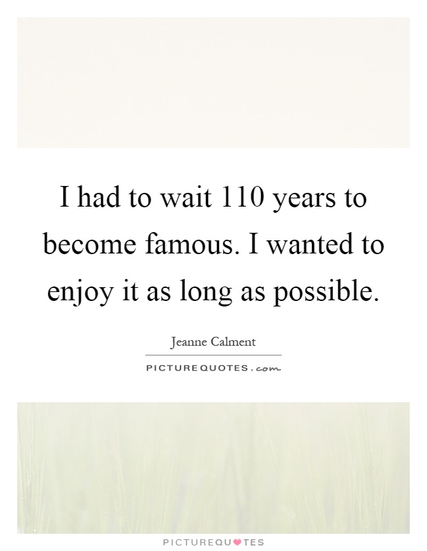 I had to wait 110 years to become famous. I wanted to enjoy it as long as possible Picture Quote #1