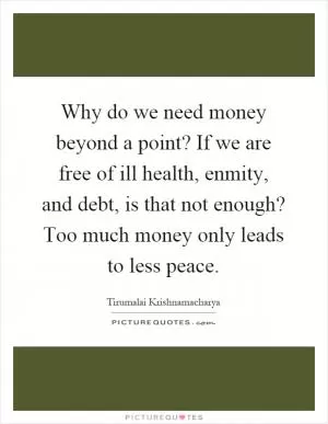 Why do we need money beyond a point? If we are free of ill health, enmity, and debt, is that not enough? Too much money only leads to less peace Picture Quote #1