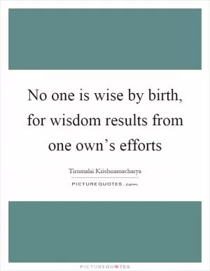 No one is wise by birth, for wisdom results from one own’s efforts Picture Quote #1