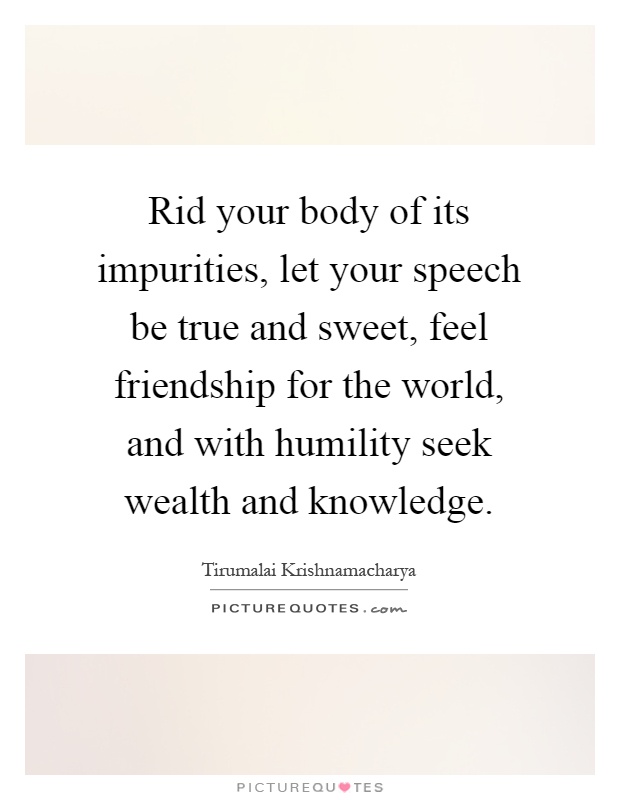 Rid your body of its impurities, let your speech be true and sweet, feel friendship for the world, and with humility seek wealth and knowledge Picture Quote #1