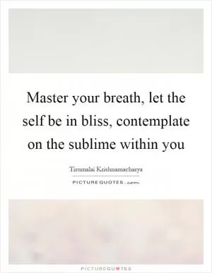 Master your breath, let the self be in bliss, contemplate on the sublime within you Picture Quote #1