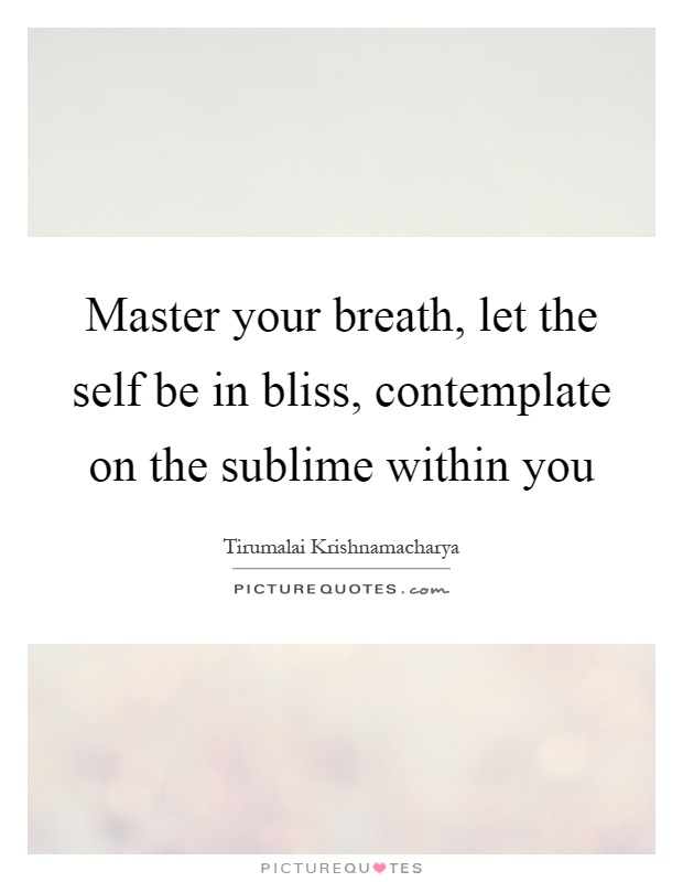 Master your breath, let the self be in bliss, contemplate on the sublime within you Picture Quote #1