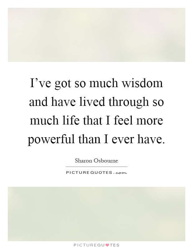 I've got so much wisdom and have lived through so much life that I feel more powerful than I ever have Picture Quote #1