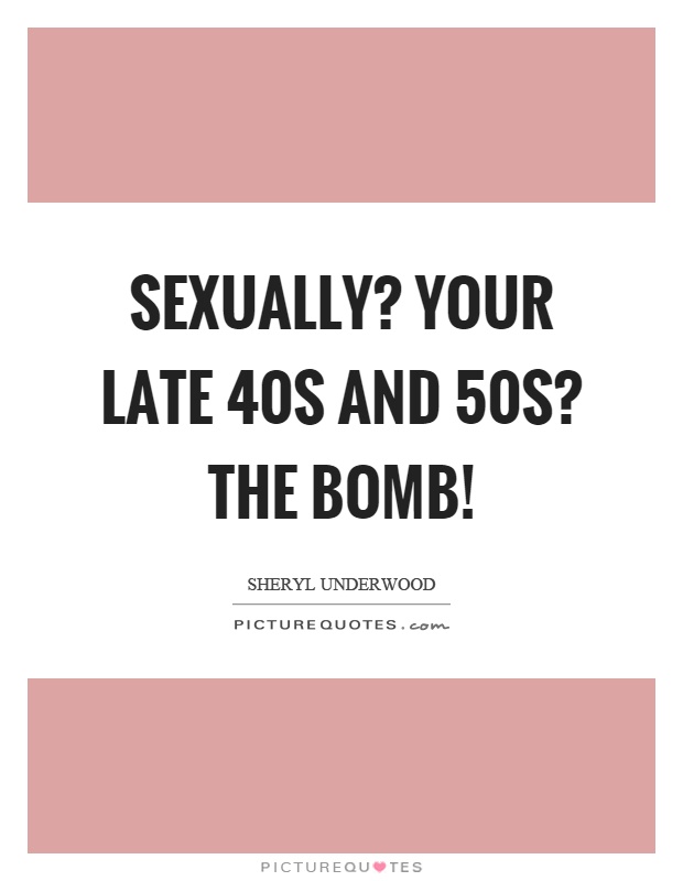 Sexually? Your late 40s and 50s? The bomb! Picture Quote #1