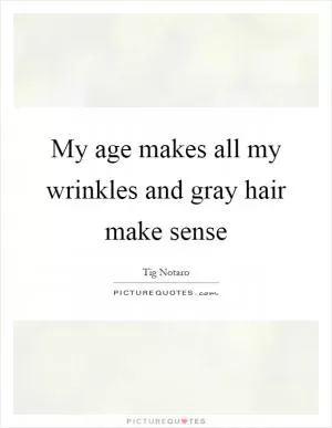 My age makes all my wrinkles and gray hair make sense Picture Quote #1