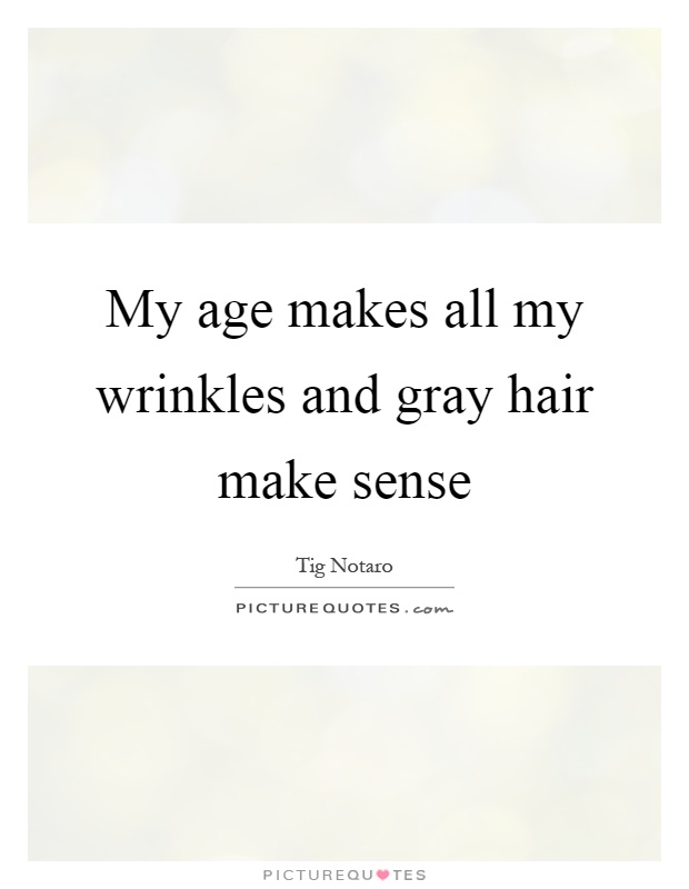 My age makes all my wrinkles and gray hair make sense Picture Quote #1