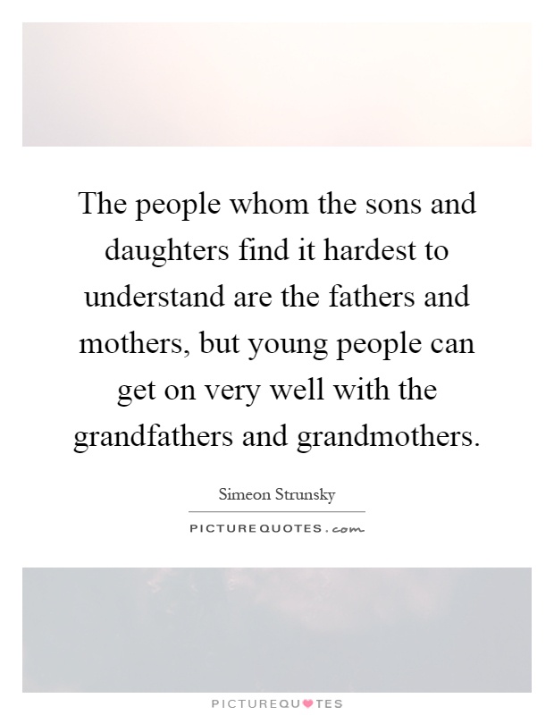 The people whom the sons and daughters find it hardest to understand are the fathers and mothers, but young people can get on very well with the grandfathers and grandmothers Picture Quote #1
