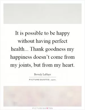 It is possible to be happy without having perfect health... Thank goodness my happiness doesn’t come from my joints, but from my heart Picture Quote #1