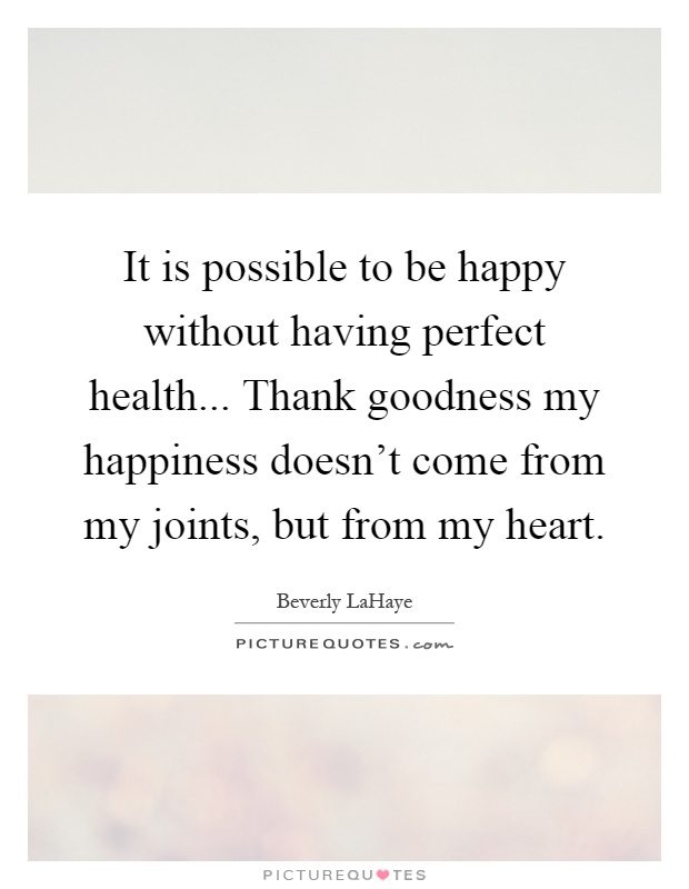 It is possible to be happy without having perfect health... Thank goodness my happiness doesn't come from my joints, but from my heart Picture Quote #1
