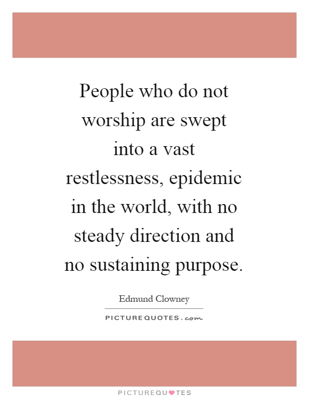 People who do not worship are swept into a vast restlessness, epidemic in the world, with no steady direction and no sustaining purpose Picture Quote #1
