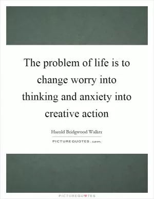 The problem of life is to change worry into thinking and anxiety into creative action Picture Quote #1