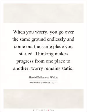 When you worry, you go over the same ground endlessly and come out the same place you started. Thinking makes progress from one place to another; worry remains static Picture Quote #1