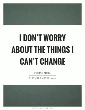 I don’t worry about the things I can’t change Picture Quote #1