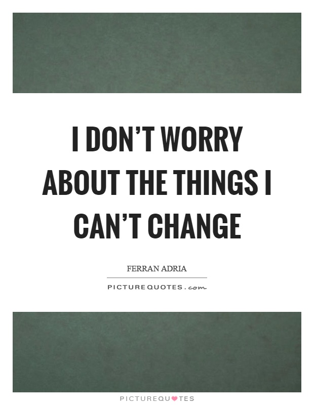 I don't worry about the things I can't change Picture Quote #1