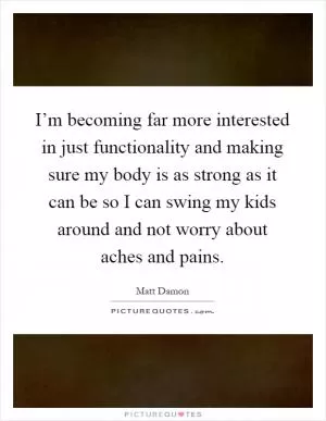 I’m becoming far more interested in just functionality and making sure my body is as strong as it can be so I can swing my kids around and not worry about aches and pains Picture Quote #1