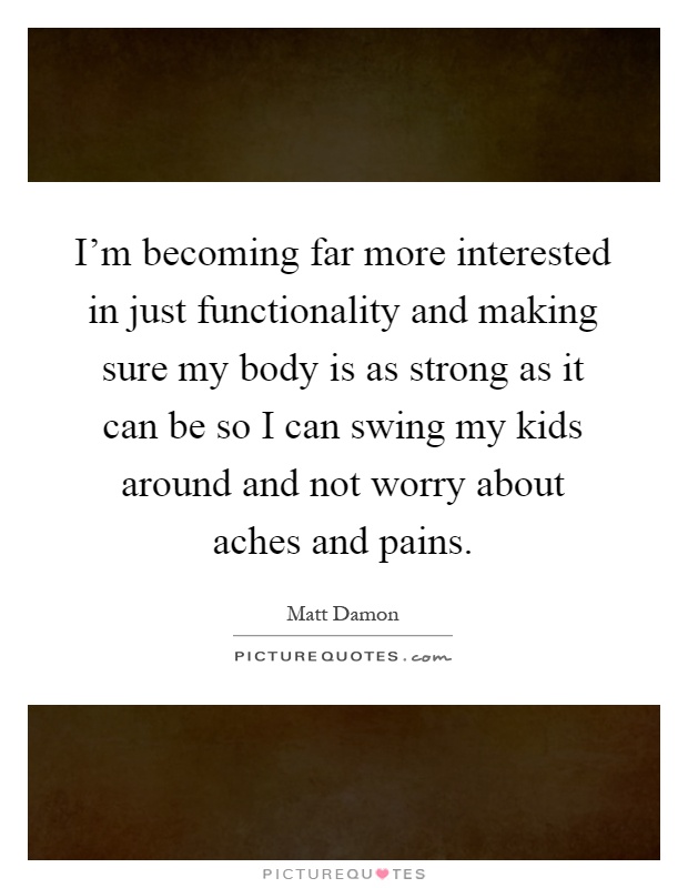 I'm becoming far more interested in just functionality and making sure my body is as strong as it can be so I can swing my kids around and not worry about aches and pains Picture Quote #1