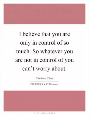 I believe that you are only in control of so much. So whatever you are not in control of you can’t worry about Picture Quote #1