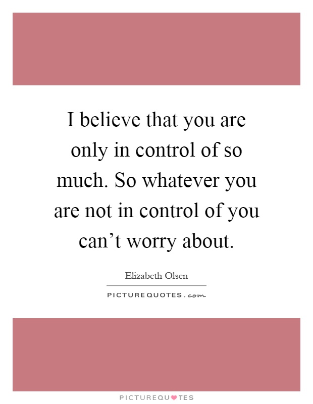 I believe that you are only in control of so much. So whatever you are not in control of you can't worry about Picture Quote #1