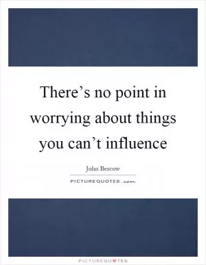 There’s no point in worrying about things you can’t influence Picture Quote #1