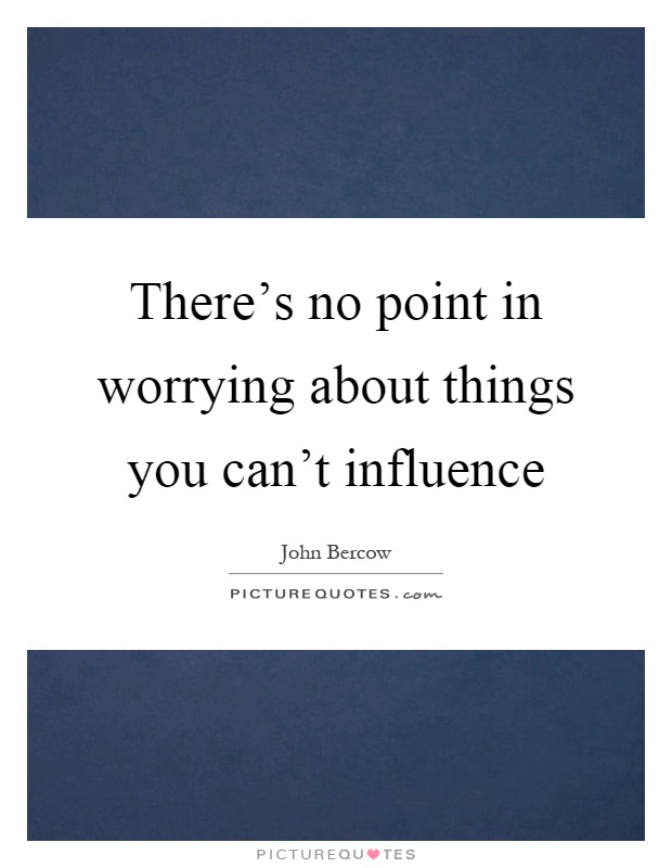 There's no point in worrying about things you can't influence Picture Quote #1