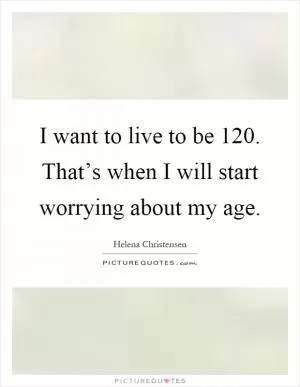 I want to live to be 120. That’s when I will start worrying about my age Picture Quote #1