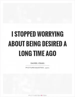 I stopped worrying about being desired a long time ago Picture Quote #1