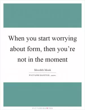 When you start worrying about form, then you’re not in the moment Picture Quote #1