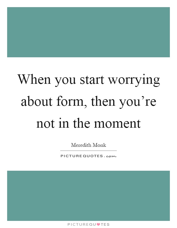 When you start worrying about form, then you're not in the moment Picture Quote #1