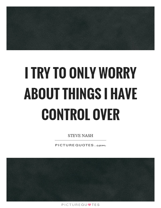 I try to only worry about things I have control over Picture Quote #1