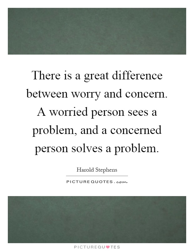 There is a great difference between worry and concern. A worried person sees a problem, and a concerned person solves a problem Picture Quote #1