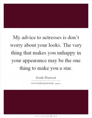 My advice to actresses is don’t worry about your looks. The very thing that makes you unhappy in your appearance may be the one thing to make you a star Picture Quote #1