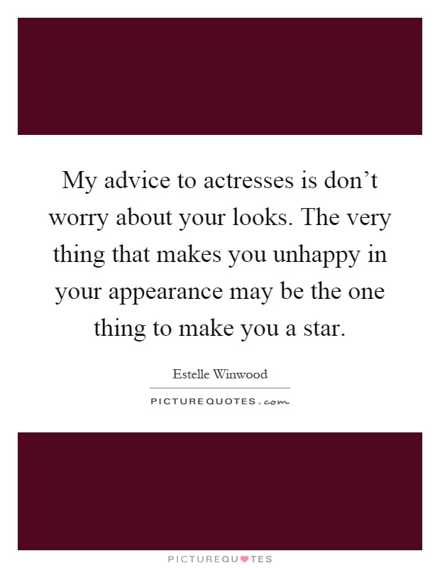 My advice to actresses is don't worry about your looks. The very thing that makes you unhappy in your appearance may be the one thing to make you a star Picture Quote #1