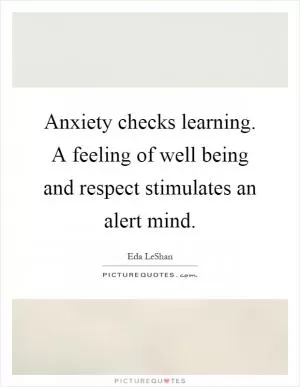Anxiety checks learning. A feeling of well being and respect stimulates an alert mind Picture Quote #1