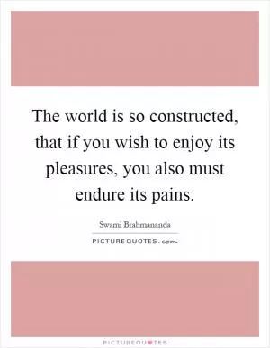 The world is so constructed, that if you wish to enjoy its pleasures, you also must endure its pains Picture Quote #1