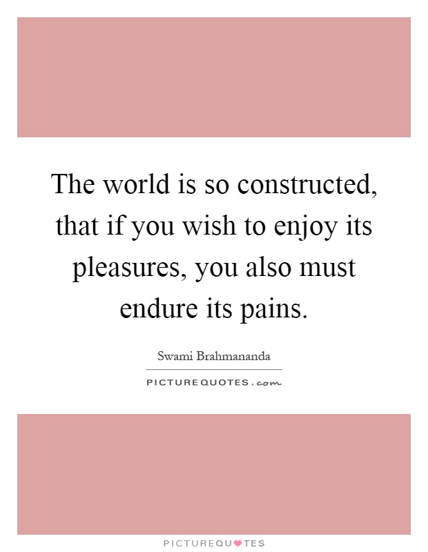 The world is so constructed, that if you wish to enjoy its pleasures, you also must endure its pains Picture Quote #1