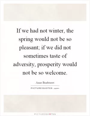 If we had not winter, the spring would not be so pleasant; if we did not sometimes taste of adversity, prosperity would not be so welcome Picture Quote #1