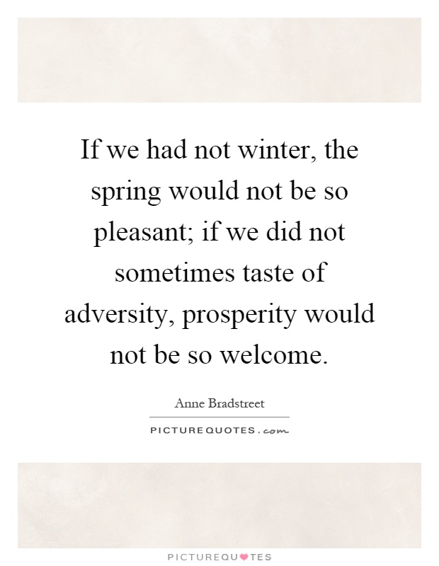 If we had not winter, the spring would not be so pleasant; if we did not sometimes taste of adversity, prosperity would not be so welcome Picture Quote #1