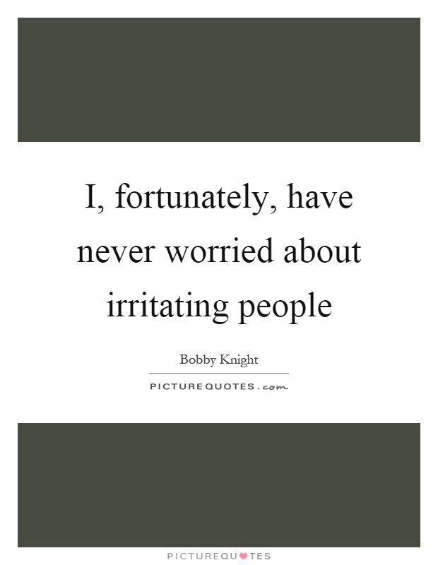 I, fortunately, have never worried about irritating people Picture Quote #1