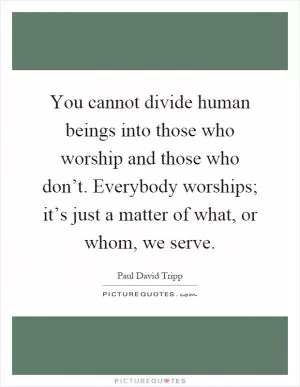 You cannot divide human beings into those who worship and those who don’t. Everybody worships; it’s just a matter of what, or whom, we serve Picture Quote #1