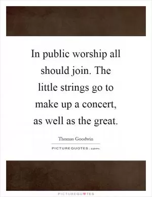 In public worship all should join. The little strings go to make up a concert, as well as the great Picture Quote #1