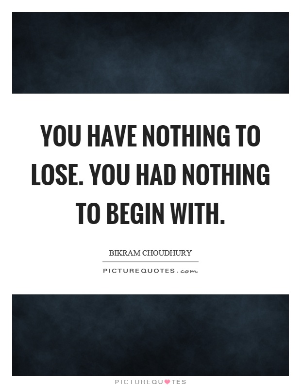 You have nothing to lose. You had nothing to begin with Picture Quote #1