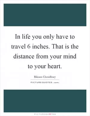 In life you only have to travel 6 inches. That is the distance from your mind to your heart Picture Quote #1