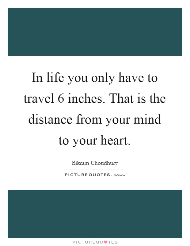 In life you only have to travel 6 inches. That is the distance from your mind to your heart Picture Quote #1