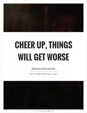 Cheer up, things will get worse Picture Quote #1