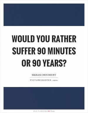 Would you rather suffer 90 minutes or 90 years? Picture Quote #1