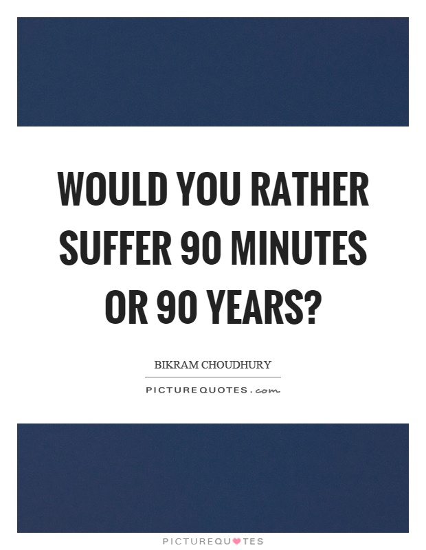 Would you rather suffer 90 minutes or 90 years? Picture Quote #1