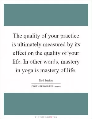 The quality of your practice is ultimately measured by its effect on the quality of your life. In other words, mastery in yoga is mastery of life Picture Quote #1