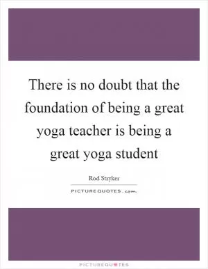 There is no doubt that the foundation of being a great yoga teacher is being a great yoga student Picture Quote #1